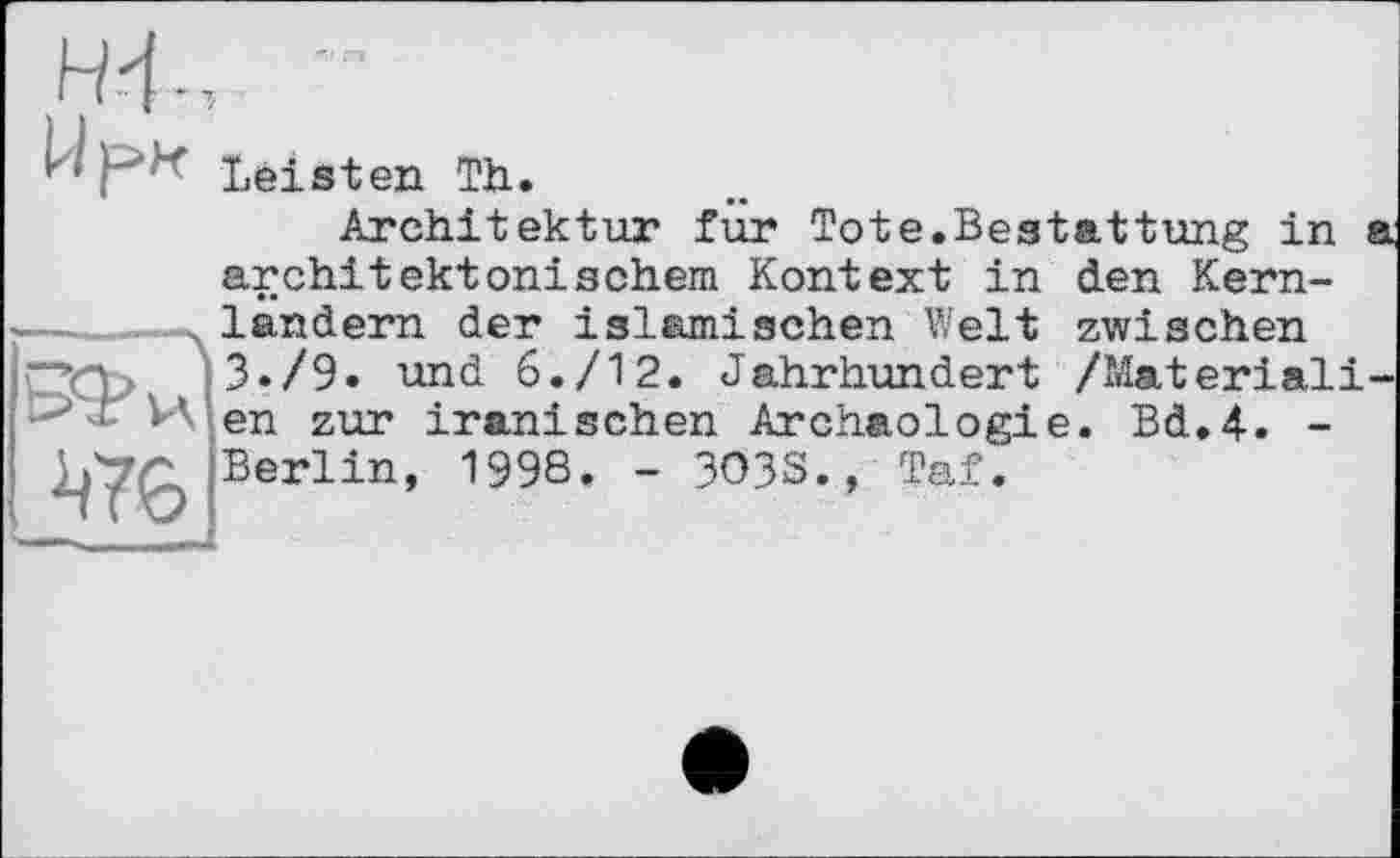 ﻿H't
9? и Ж
Leisten Th.
Architektur für Tote.Bestattung in i architektonischem Kontext in den Kernlandern der islamischen Welt zwischen 3./9. und 6./12. Jahrhundert /Material! en zur iranischen Archäologie. Bd.4. -Berlin, 1998. - 3O3S., Taf.